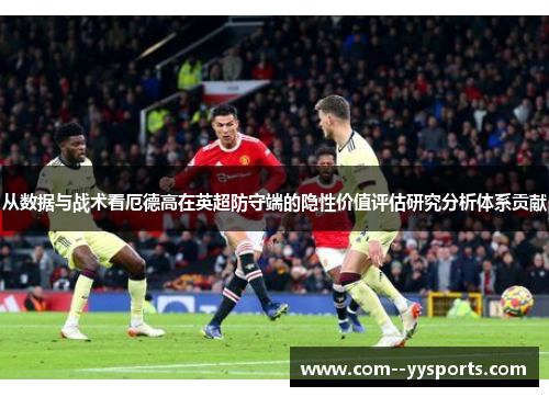 从数据与战术看厄德高在英超防守端的隐性价值评估研究分析体系贡献