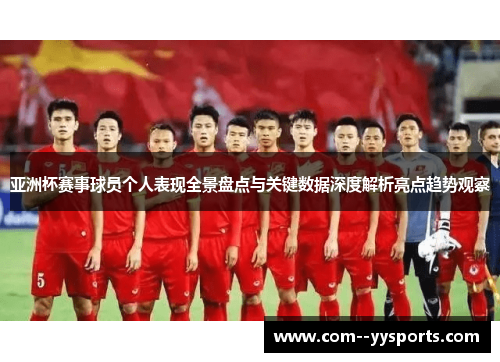 亚洲杯赛事球员个人表现全景盘点与关键数据深度解析亮点趋势观察