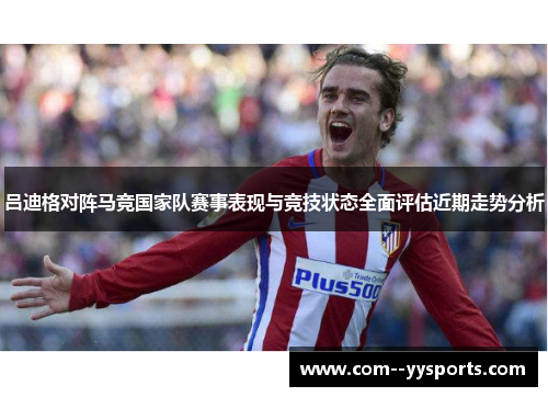 吕迪格对阵马竞国家队赛事表现与竞技状态全面评估近期走势分析