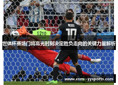 世俱杯赛场门将高光时刻决定胜负走向的关键力量解析 世俱杯赛场门将高光时刻决定胜负走向的关键力量解析