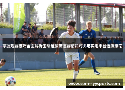 掌握观赛技巧全面解析国际足球友谊赛精彩对决与实用平台选择指南 掌握观赛技巧全面解析国际足球友谊赛精彩对决与实用平台选择指南