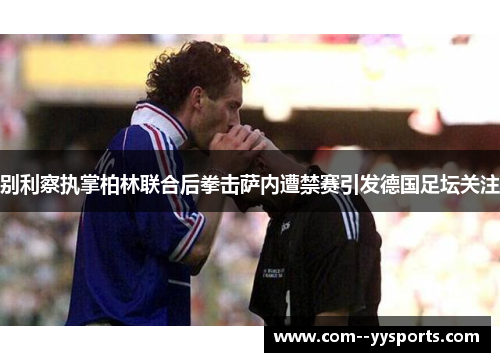 别利察执掌柏林联合后拳击萨内遭禁赛引发德国足坛关注