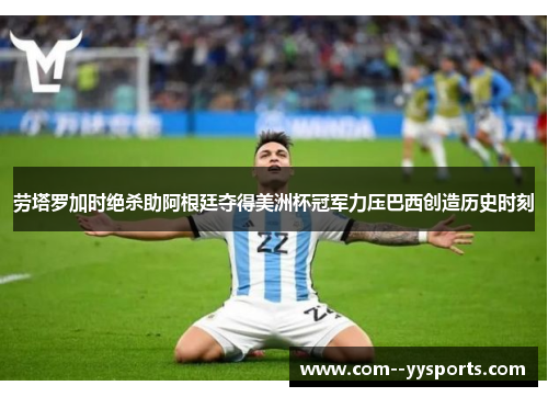 劳塔罗加时绝杀助阿根廷夺得美洲杯冠军力压巴西创造历史时刻 劳塔罗加时绝杀助阿根廷夺得美洲杯冠军力压巴西创造历史时刻