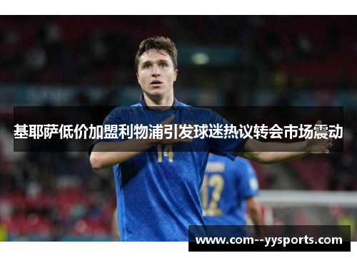 基耶萨低价加盟利物浦引发球迷热议转会市场震动