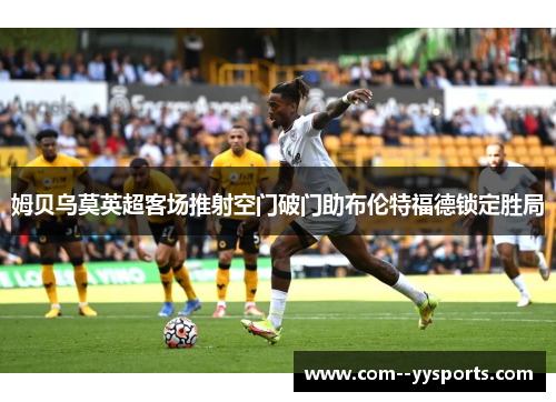 姆贝乌莫英超客场推射空门破门助布伦特福德锁定胜局