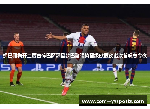 姆巴佩梅开二度击碎巴萨翻盘梦巴黎强势晋级欧冠夜诺坎普叹息今夜