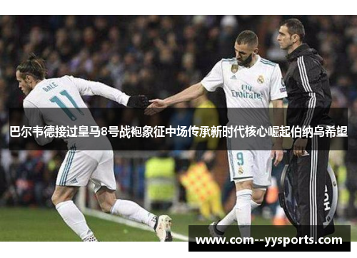 巴尔韦德接过皇马8号战袍象征中场传承新时代核心崛起伯纳乌希望