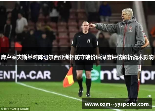 库卢塞夫斯基对阵切尔西亚洲杯防守端价值深度评估解析战术影响 库卢塞夫斯基对阵切尔西亚洲杯防守端价值深度评估解析战术影响