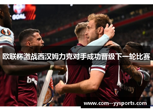 欧联杯激战西汉姆力克对手成功晋级下一轮比赛 欧联杯激战西汉姆力克对手成功晋级下一轮比赛