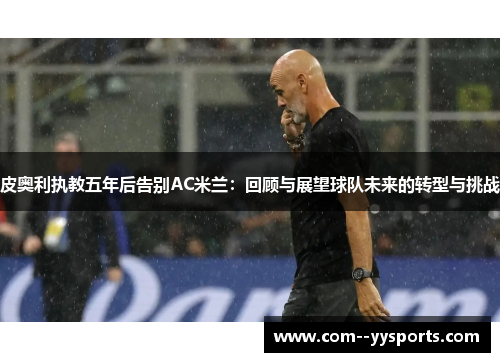 皮奥利执教五年后告别AC米兰:回顾与展望球队未来的转型与挑战 皮奥利执教五年后告别AC米兰:回顾与展望球队未来的转型与挑战