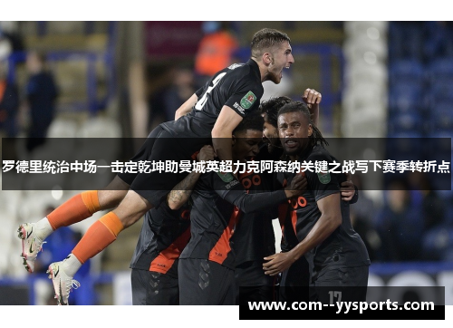 罗德里统治中场一击定乾坤助曼城英超力克阿森纳关键之战写下赛季转折点 罗德里统治中场一击定乾坤助曼城英超力克阿森纳关键之战写下赛季转折点
